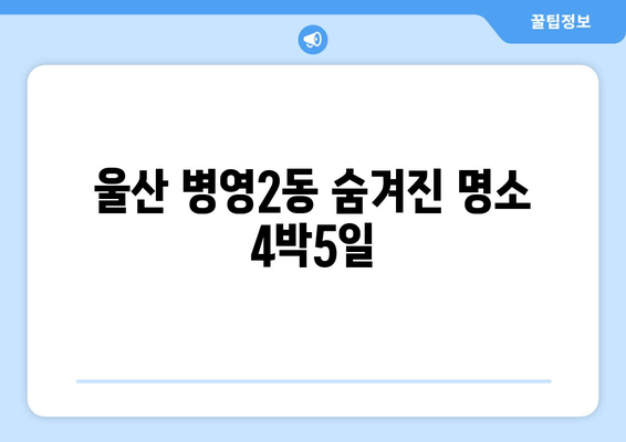 울산 병영2동 숨겨진 명소 4박5일