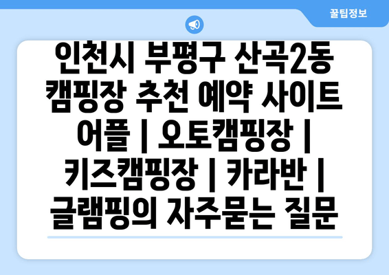 인천시 부평구 산곡2동 캠핑장 추천 예약 사이트 어플 | 오토캠핑장 | 키즈캠핑장 | 카라반 | 글램핑