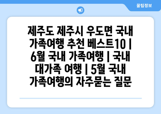 제주도 제주시 우도면 국내 가족여행 추천 베스트10 | 6월 국내 가족여행 | 국내 대가족 여행 | 5월 국내 가족여행