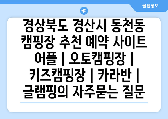 경상북도 경산시 동천동 캠핑장 추천 예약 사이트 어플 | 오토캠핑장 | 키즈캠핑장 | 카라반 | 글램핑