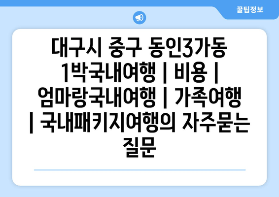 대구시 중구 동인3가동 1박국내여행 | 비용 | 엄마랑국내여행 | 가족여행 | 국내패키지여행