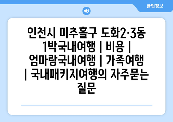 인천시 미추홀구 도화2·3동 1박국내여행 | 비용 | 엄마랑국내여행 | 가족여행 | 국내패키지여행