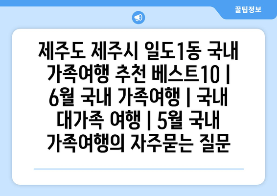 제주도 제주시 일도1동 국내 가족여행 추천 베스트10 | 6월 국내 가족여행 | 국내 대가족 여행 | 5월 국내 가족여행