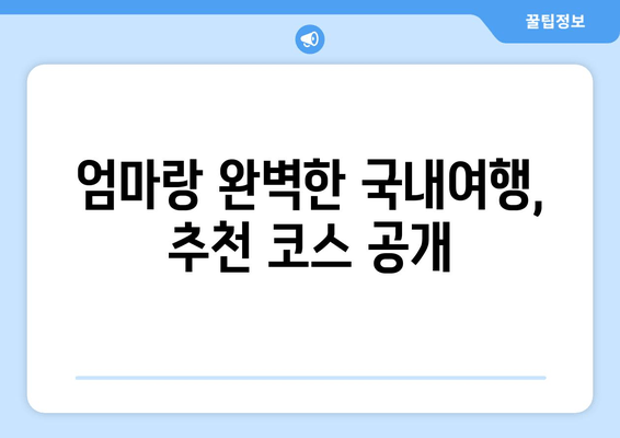 엄마랑 완벽한 국내여행, 추천 코스 공개