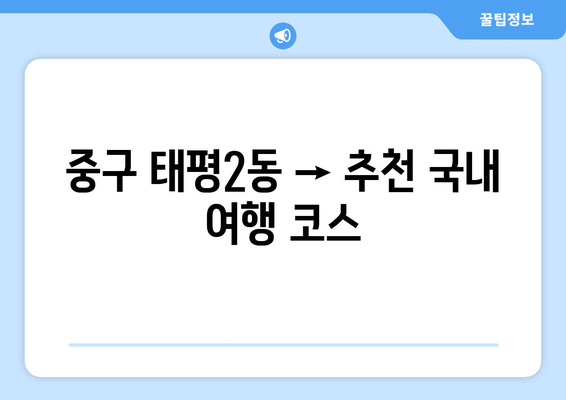 중구 태평2동 → 추천 국내 여행 코스