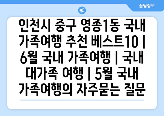 인천시 중구 영종1동 국내 가족여행 추천 베스트10 | 6월 국내 가족여행 | 국내 대가족 여행 | 5월 국내 가족여행