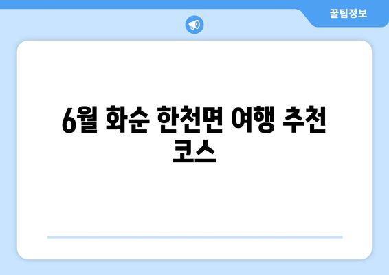 6월 화순 한천면 여행 추천 코스