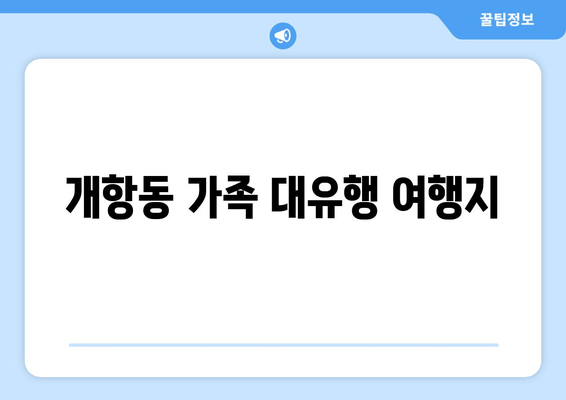 개항동 가족 대유행 여행지