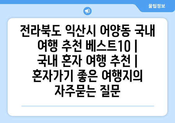 전라북도 익산시 어양동 국내 여행 추천 베스트10 | 국내 혼자 여행 추천 | 혼자가기 좋은 여행지