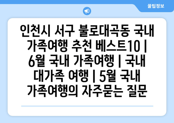 인천시 서구 불로대곡동 국내 가족여행 추천 베스트10 | 6월 국내 가족여행 | 국내 대가족 여행 | 5월 국내 가족여행