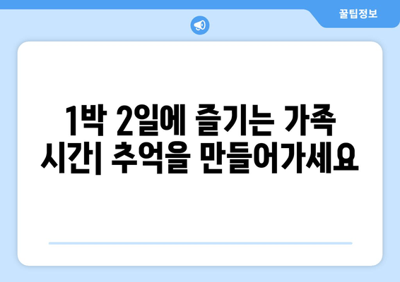 1박 2일에 즐기는 가족 시간| 추억을 만들어가세요