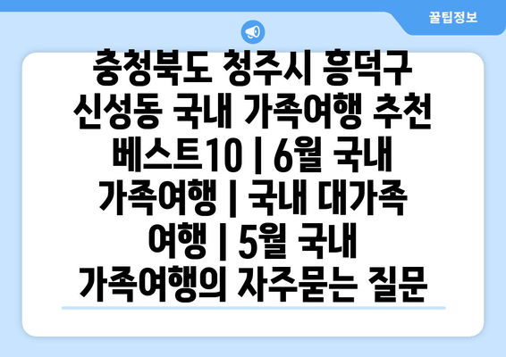 충청북도 청주시 흥덕구 신성동 국내 가족여행 추천 베스트10 | 6월 국내 가족여행 | 국내 대가족 여행 | 5월 국내 가족여행