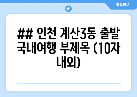 ## 인천 계산3동 출발 국내여행 부제목 (10자 내외)