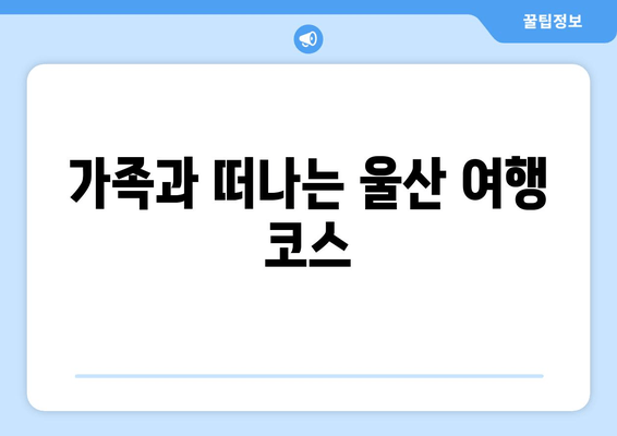 가족과 떠나는 울산 여행 코스