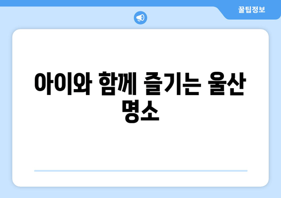 아이와 함께 즐기는 울산 명소