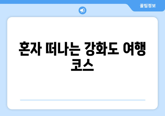 혼자 떠나는 강화도 여행 코스