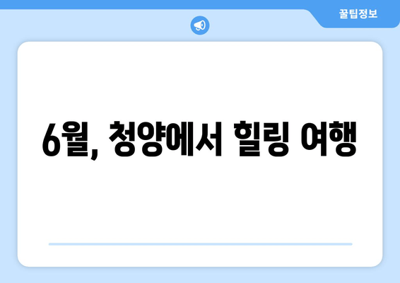 6월, 청양에서 힐링 여행