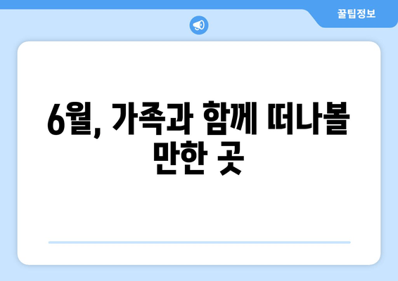 6월, 가족과 함께 떠나볼 만한 곳