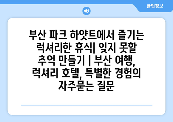 부산 파크 하얏트에서 즐기는 럭셔리한 휴식| 잊지 못할 추억 만들기 | 부산 여행, 럭셔리 호텔, 특별한 경험