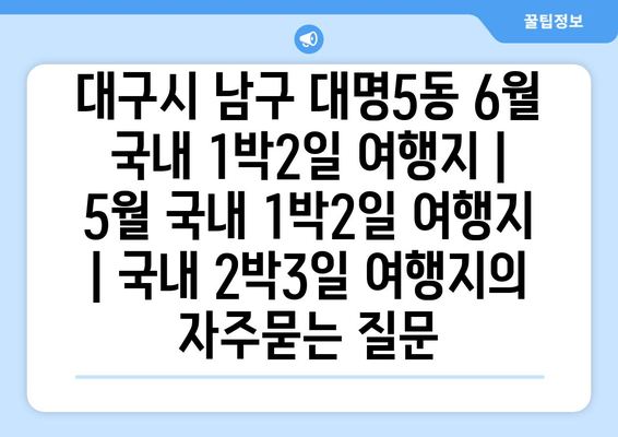 대구시 남구 대명5동 6월 국내 1박2일 여행지 | 5월 국내 1박2일 여행지 | 국내 2박3일 여행지