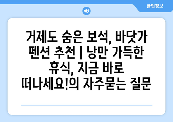 거제도 숨은 보석, 바닷가 펜션 추천 | 낭만 가득한 휴식, 지금 바로 떠나세요!