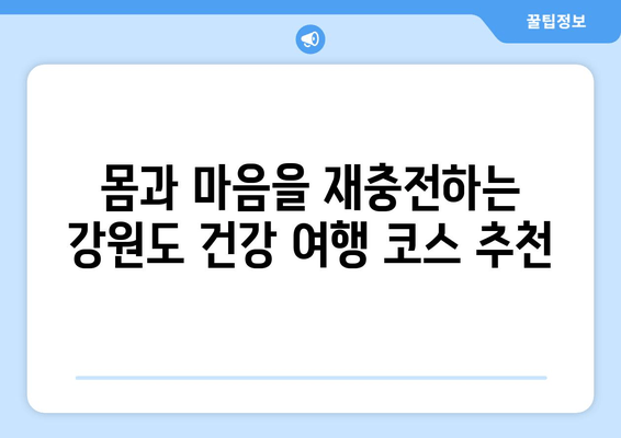 강원도 건강 여행 | 마음과 몸을 재충전하는 힐링 여정 5곳 | 자연 속에서 쉼을 찾다