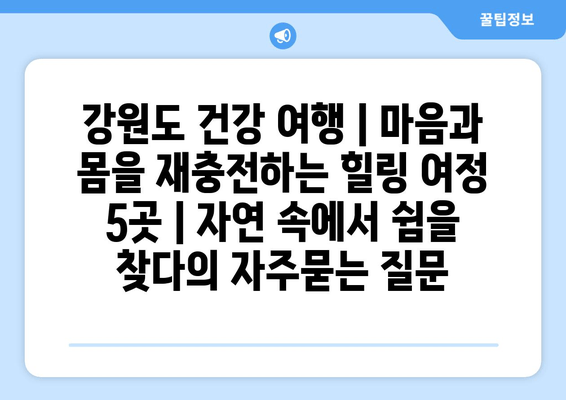 강원도 건강 여행 | 마음과 몸을 재충전하는 힐링 여정 5곳 | 자연 속에서 쉼을 찾다