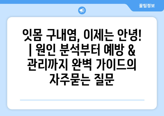 잇몸 구내염, 이제는 안녕! | 원인 분석부터 예방 & 관리까지 완벽 가이드