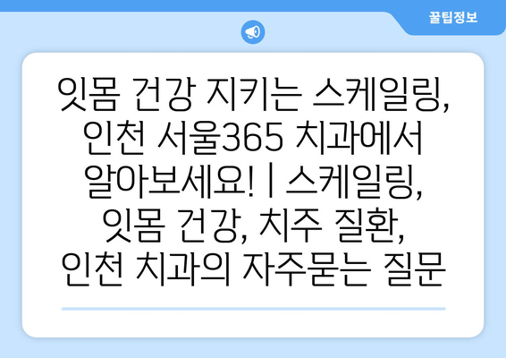 잇몸 건강 지키는 스케일링, 인천 서울365 치과에서 알아보세요! | 스케일링, 잇몸 건강, 치주 질환, 인천 치과