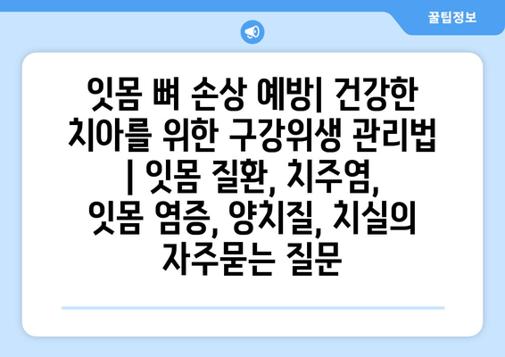 잇몸 뼈 손상 예방| 건강한 치아를 위한 구강위생 관리법 | 잇몸 질환, 치주염, 잇몸 염증, 양치질, 치실