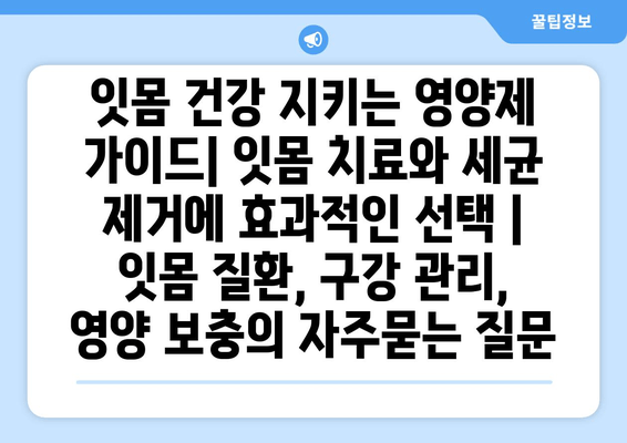 잇몸 건강 지키는 영양제 가이드| 잇몸 치료와 세균 제거에 효과적인 선택 | 잇몸 질환, 구강 관리, 영양 보충