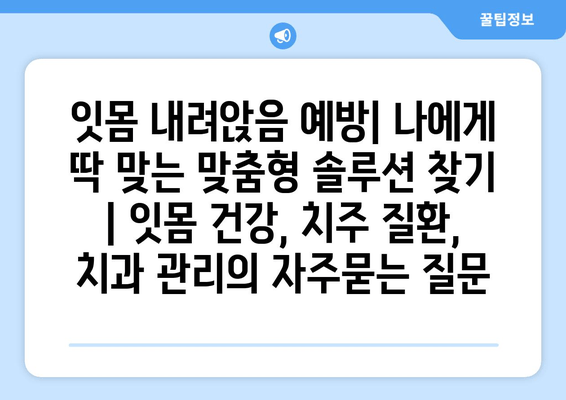 잇몸 내려앉음 예방| 나에게 딱 맞는 맞춤형 솔루션 찾기 | 잇몸 건강, 치주 질환, 치과 관리