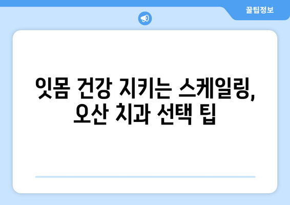 오산 스케일링 잇몸 치료, 주의해야 할 점 5가지 | 잇몸 건강, 치주 질환, 치과 선택 팁