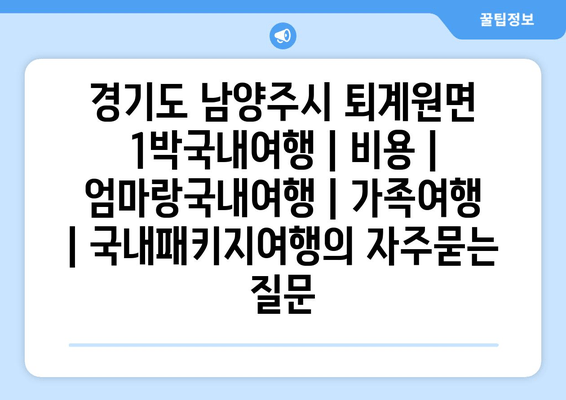 경기도 남양주시 퇴계원면 1박국내여행 | 비용 | 엄마랑국내여행 | 가족여행 | 국내패키지여행