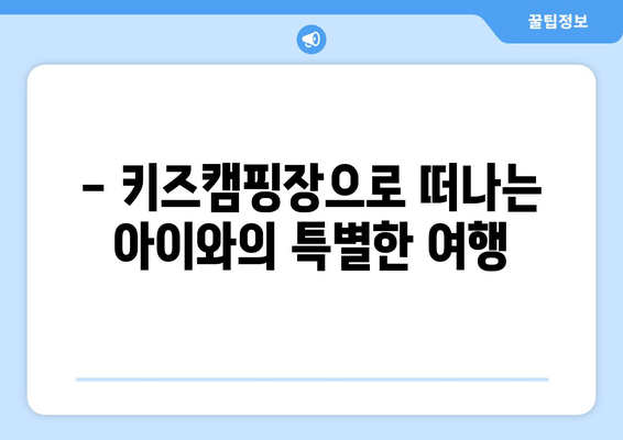 - 키즈캠핑장으로 떠나는 아이와의 특별한 여행