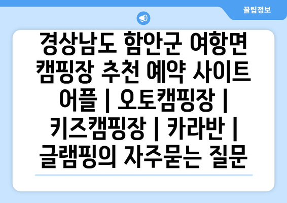 경상남도 함안군 여항면 캠핑장 추천 예약 사이트 어플 | 오토캠핑장 | 키즈캠핑장 | 카라반 | 글램핑