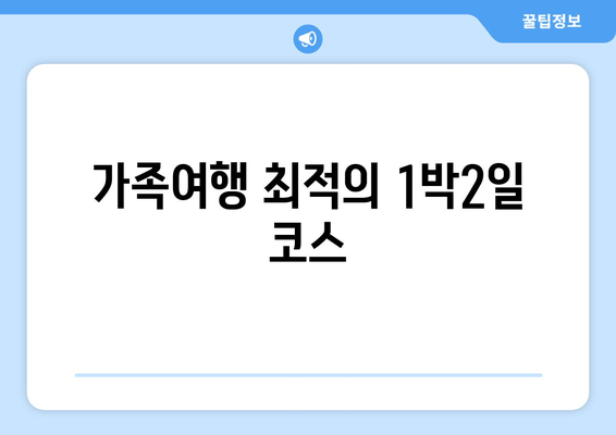 가족여행 최적의 1박2일 코스