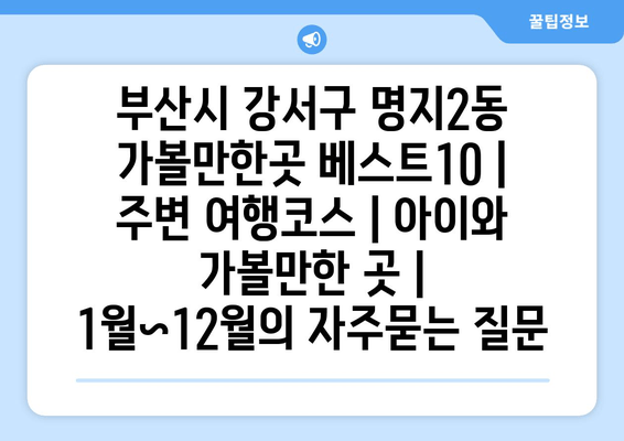 부산시 강서구 명지2동 가볼만한곳 베스트10 | 주변 여행코스 | 아이와 가볼만한 곳 | 1월~12월