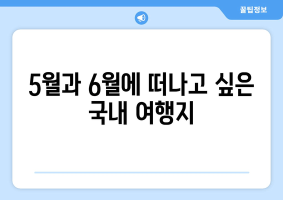 5월과 6월에 떠나고 싶은 국내 여행지