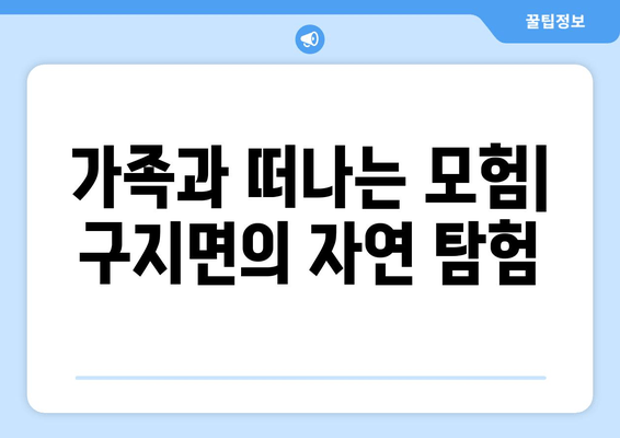 가족과 떠나는 모험| 구지면의 자연 탐험