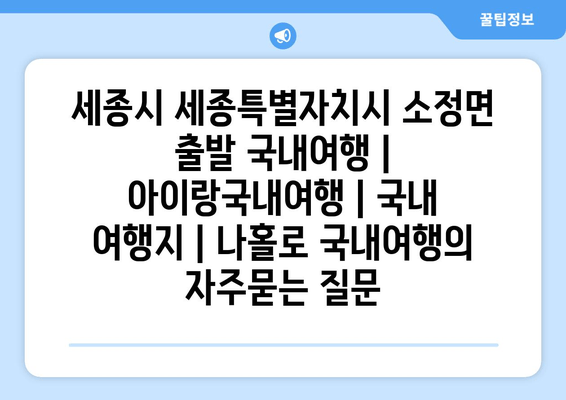 세종시 세종특별자치시 소정면 출발 국내여행 | 아이랑국내여행 | 국내 여행지 | 나홀로 국내여행