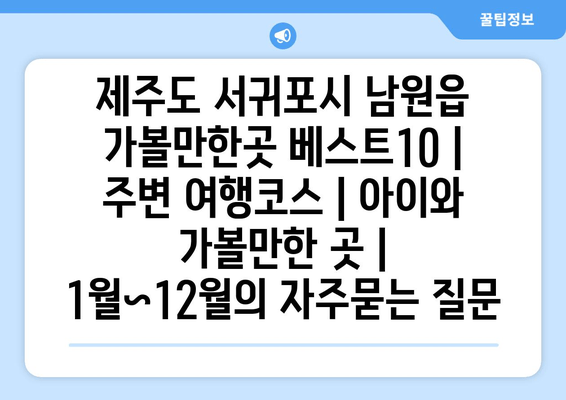 제주도 서귀포시 남원읍 가볼만한곳 베스트10 | 주변 여행코스 | 아이와 가볼만한 곳 | 1월~12월