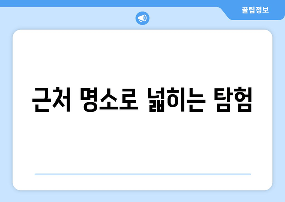 근처 명소로 넓히는 탐험