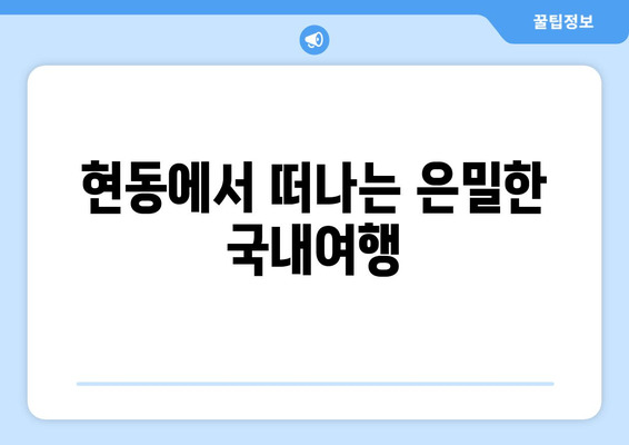 현동에서 떠나는 은밀한 국내여행