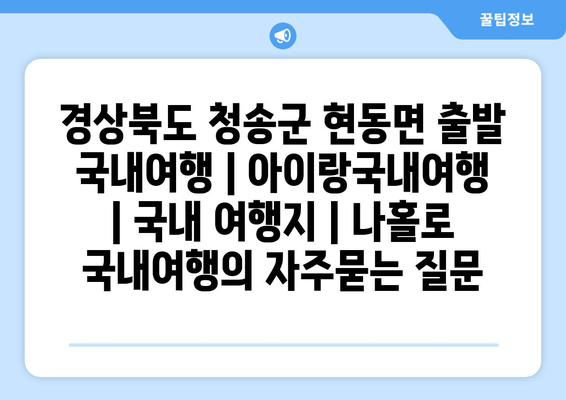 경상북도 청송군 현동면 출발 국내여행 | 아이랑국내여행 | 국내 여행지 | 나홀로 국내여행