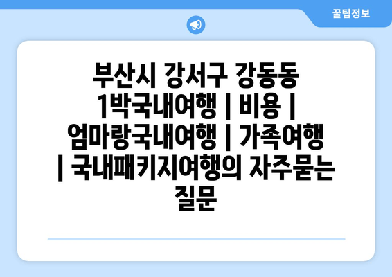 부산시 강서구 강동동 1박국내여행 | 비용 | 엄마랑국내여행 | 가족여행 | 국내패키지여행