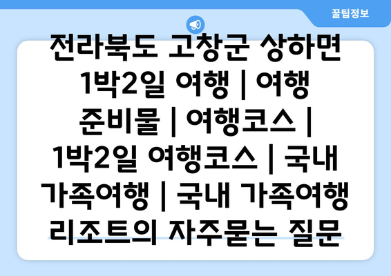 전라북도 고창군 상하면 1박2일 여행 | 여행 준비물 | 여행코스 | 1박2일 여행코스 | 국내 가족여행 | 국내 가족여행 리조트