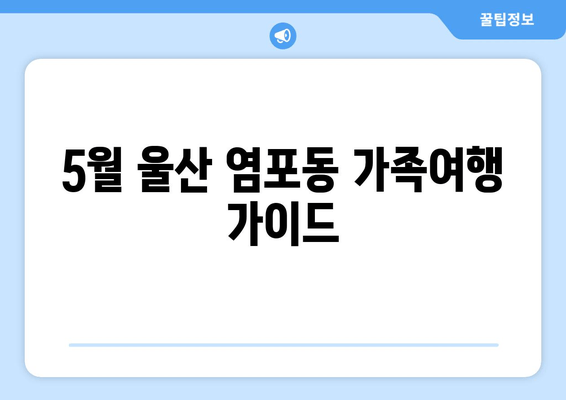 5월 울산 염포동 가족여행 가이드