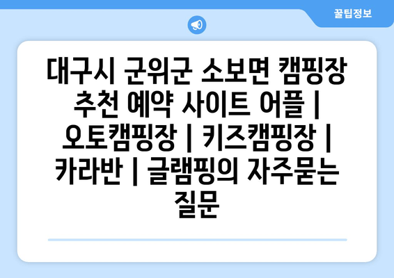 대구시 군위군 소보면 캠핑장 추천 예약 사이트 어플 | 오토캠핑장 | 키즈캠핑장 | 카라반 | 글램핑