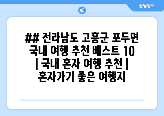 ## 전라남도 고흥군 포두면 국내 여행 추천 베스트 10 | 국내 혼자 여행 추천 | 혼자가기 좋은 여행지